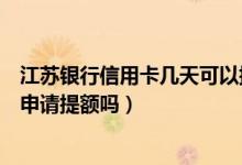 江苏银行信用卡几天可以提额（江苏银行信用卡刚下卡可以申请提额吗）