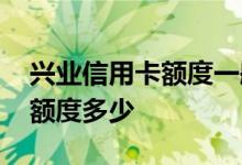 兴业信用卡额度一般是多少 兴业银卡信用卡额度多少