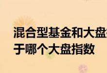 混合型基金和大盘指数关系大吗 混合基金属于哪个大盘指数