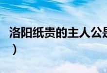 洛阳纸贵的主人公是（洛阳纸贵的主人公是谁）