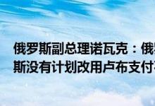 俄罗斯副总理诺瓦克：俄罗斯没有必要削减石油产量；俄罗斯没有计划改用卢布支付石油