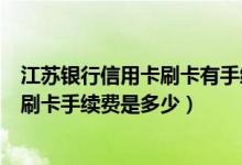 江苏银行信用卡刷卡有手续费吗（江苏银行信用卡超市购物刷卡手续费是多少）