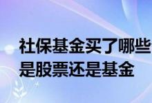 社保基金买了哪些公司的股票 社保基金买的是股票还是基金