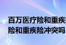 百万医疗险和重疾险哪个更值得买 百万医疗险和重疾险冲突吗