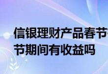 信银理财产品春节有收益吗 银行理财产品春节期间有收益吗