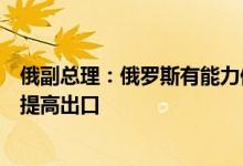 俄副总理：俄罗斯有能力保持石油的开采和出口量甚至可能提高出口