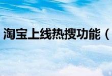 淘宝上线热搜功能（淘宝新功能有什么用处）