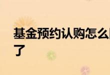 基金预约认购怎么回事 预约认购的基金咋撤了