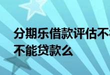 分期乐借款评估不符合 分期乐不看风险评估不能贷款么