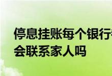 停息挂账每个银行都会有的吧 停息挂账银行会联系家人吗