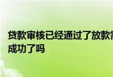 贷款审核已经通过了放款需要多久 贷款等待放款是已经申请成功了吗