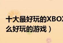 十大最好玩的XBOX360游戏（xbox360有什么好玩的游戏）