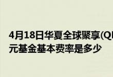 4月18日华夏全球聚享(QDII-FOF)C最新单位净值为1.3364元基金基本费率是多少