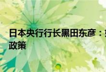 日本央行行长黑田东彦：如果有必要会毫不犹豫地增加宽松政策