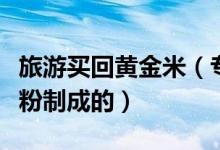 旅游买回黄金米（专家称其十有八九是用玉米粉制成的）