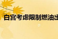 白宫考虑限制燃油出口以应对美国燃油涨价