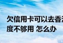 欠信用卡可以去香港吗 要去香港 怕信用卡额度不够用 怎么办