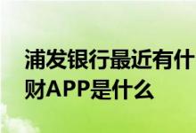 浦发银行最近有什么理财产品 浦发银行的理财APP是什么