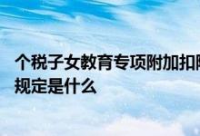 个税子女教育专项附加扣除规定 个税子女教育专项附加扣除规定是什么