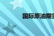 国际原油期货结算价涨超1%