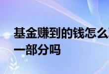 基金赚到的钱怎么取出 买基金赚了钱能取出一部分吗