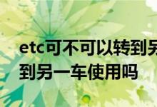 etc可不可以转到另外的车 换车了etc可以转到另一车使用吗