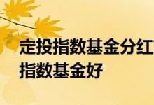 定投指数基金分红方式哪种好 定投哪种红利指数基金好