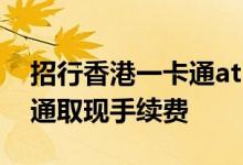 招行香港一卡通atm取现限额 招行香港一卡通取现手续费