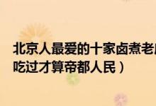 北京人最爱的十家卤煮老店（京城十家最正宗的卤煮火烧都吃过才算帝都人民）