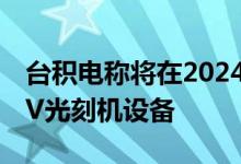 台积电称将在2024年获得ASML最先进的EUV光刻机设备