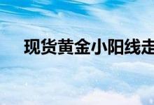 现货黄金小阳线走势 晚间金价走势如何