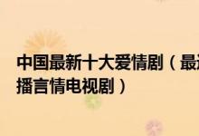 中国最新十大爱情剧（最近有什么好看的爱情电视剧最新热播言情电视剧）