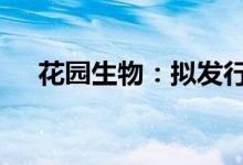 花园生物：拟发行不超过12亿元可转债