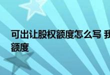 可出让股权额度怎么写 我有公司股份合同的 是否可以提高额度