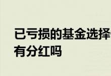 已亏损的基金选择什么分红方式 基金亏损也有分红吗