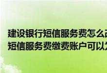 建设银行短信服务费怎么改成包年 建设银行：上行短信修改短信服务费缴费账户可以为定期账户吗