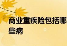 商业重疾险包括哪些疾病 商业重疾险包括哪些病