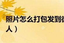 照片怎么打包发到微信（照片怎么打包发给别人）