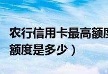 农行信用卡最高额度是多少（农行信用卡最高额度是多少）