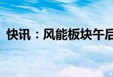 快讯：风能板块午后继续走高多股涨超10%