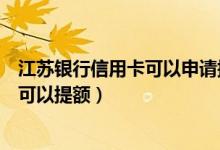 江苏银行信用卡可以申请提额吗（江苏银行信用卡使用多久可以提额）