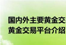 国内外主要黄金交易平台有哪些 国内外主要黄金交易平台介绍