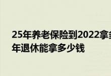 25年养老保险到2022拿多少退休金 2022养老保险缴费25年退休能拿多少钱 