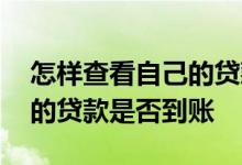 怎样查看自己的贷款是否到账 如何知道自己的贷款是否到账
