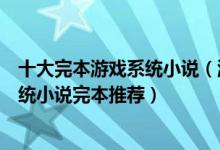 十大完本游戏系统小说（游戏系统类小说排行榜打怪升级系统小说完本推荐）
