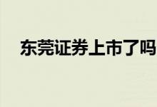 东莞证券上市了吗? 东莞证券还能上市吗
