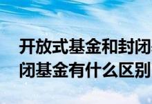 开放式基金和封闭基金的区别 开放基金和封闭基金有什么区别