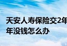 天安人寿保险交2年退保扣多钱 天安人寿交一年没钱怎么办