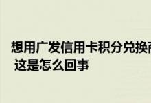 想用广发信用卡积分兑换商品 发现兑换的时候都要另外加钱 这是怎么回事