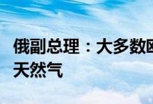 俄副总理：大多数欧洲客户已使用卢布支付俄天然气